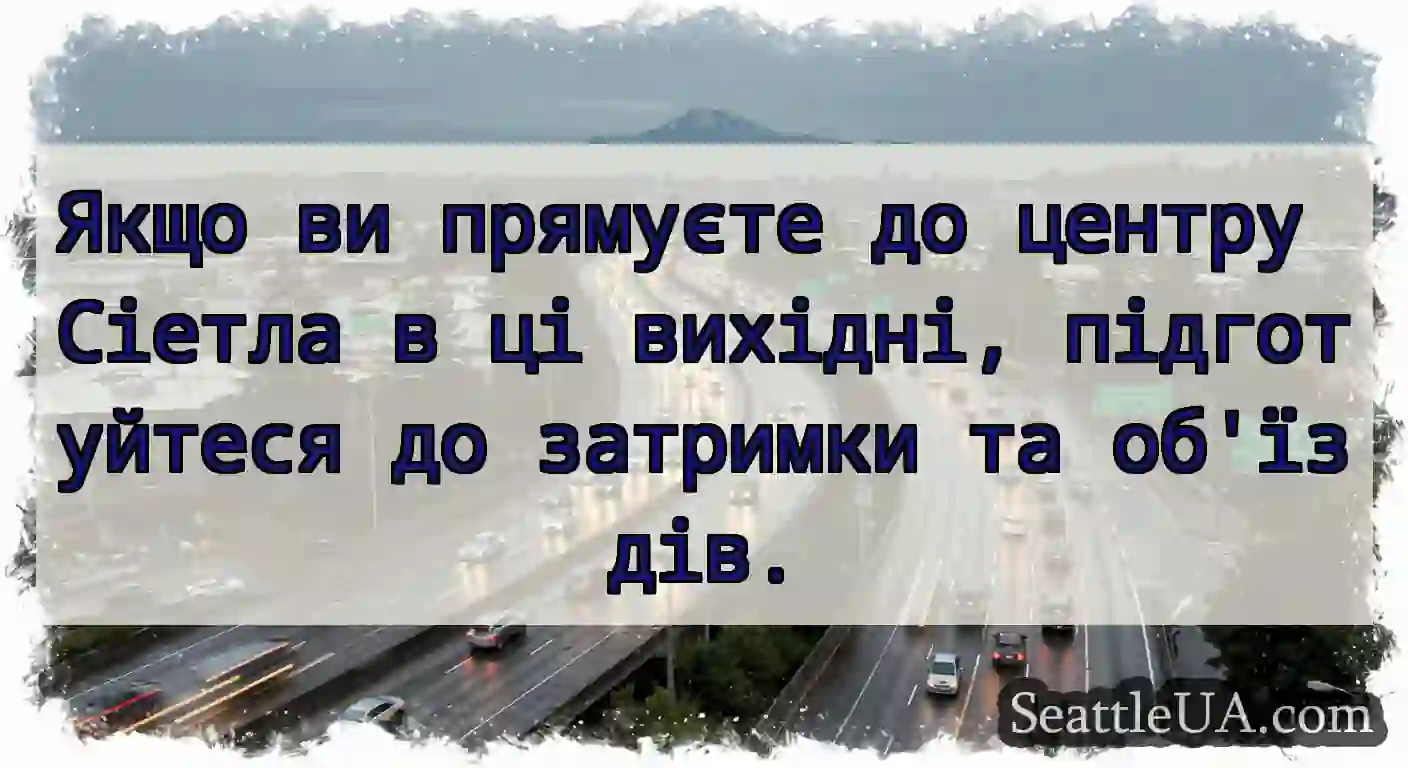 Якщо ви прямуєте до центру Сіетла в ці вихідні,